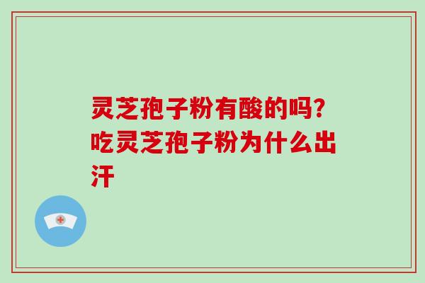 灵芝孢子粉有酸的吗?吃灵芝孢子粉为什么出汗 灵芝孢子粉有酸的吗?吃灵芝孢子粉为什么出汗