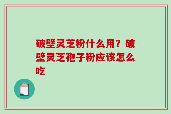 破壁灵芝粉什么用？破壁灵芝孢子粉应该怎么吃