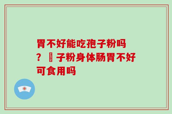 胃不好能吃孢子粉吗 ？鮑子粉身体肠胃不好可食用吗