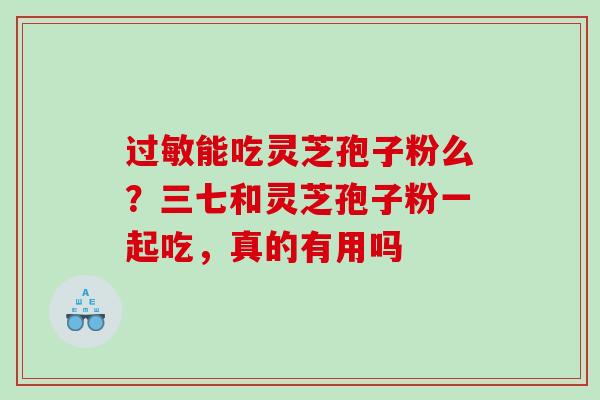 能吃灵芝孢子粉么?三七和灵芝孢子粉一起吃,真的有用吗 能吃灵芝孢子粉么?三七和灵芝孢子粉一起吃,真的有用吗