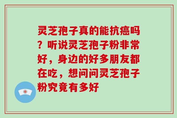 灵芝孢子真的能抗吗?听说灵芝孢子粉非常好,身边的好多朋友都在吃,想问问灵芝孢子粉究竟有多好 灵芝孢子真的能抗吗?听说灵芝孢子粉非常好,身边的好多朋友都在吃,想问问灵芝孢子粉究竟有多好