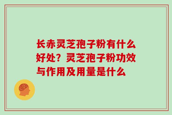 长赤灵芝孢子粉有什么好处?灵芝孢子粉功效与作用及用量是什么 长赤灵芝孢子粉有什么好处?灵芝孢子粉功效与作用及用量是什么
