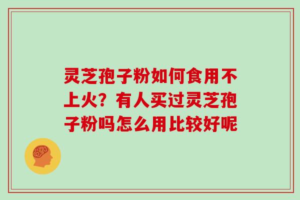 灵芝孢子粉如何食用不上火?有人买过灵芝孢子粉吗怎么用比较好呢 灵芝孢子粉如何食用不上火?有人买过灵芝孢子粉吗怎么用比较好呢