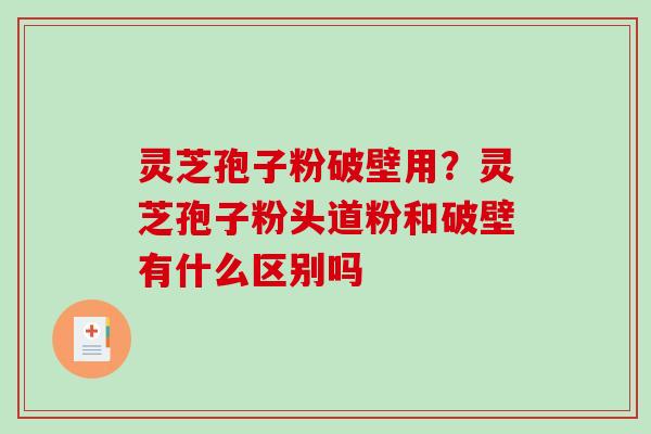 灵芝孢子粉破壁用?灵芝孢子粉头道粉和破壁有什么区别吗 灵芝孢子粉破壁用?灵芝孢子粉头道粉和破壁有什么区别吗