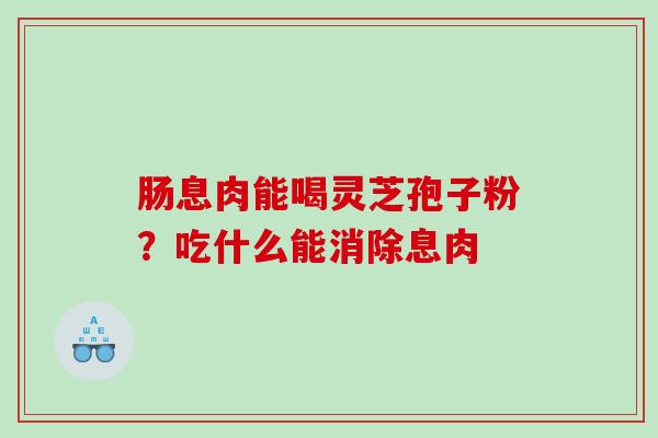 肠息肉能喝灵芝孢子粉?吃什么能消除息肉 肠息肉能喝灵芝孢子粉?吃什么能消除息肉