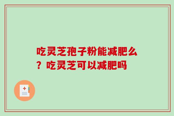 吃灵芝孢子粉能么?吃灵芝可以吗 吃灵芝孢子粉能么?吃灵芝可以吗