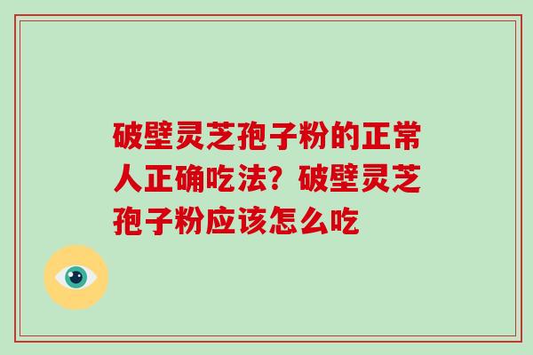破壁灵芝孢子粉的正常人正确吃法?破壁灵芝孢子粉应该怎么吃 破壁灵芝孢子粉的正常人正确吃法?破壁灵芝孢子粉应该怎么吃