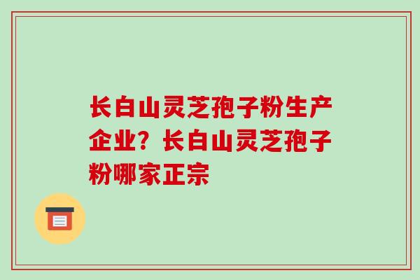 长白山灵芝孢子粉生产企业?长白山灵芝孢子粉哪家正宗 长白山灵芝孢子粉生产企业?长白山灵芝孢子粉哪家正宗