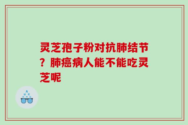 灵芝孢子粉对抗结节?人能不能吃灵芝呢 灵芝孢子粉对抗结节?人能不能吃灵芝呢