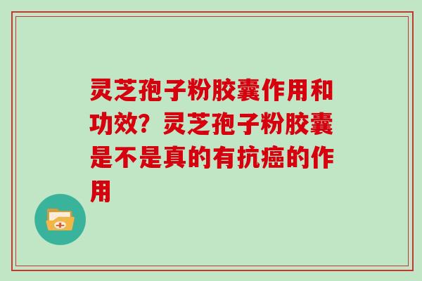 灵芝孢子粉胶囊作用和功效?灵芝孢子粉胶囊是不是真的有抗的作用 灵芝孢子粉胶囊作用和功效?灵芝孢子粉胶囊是不是真的有抗的作用