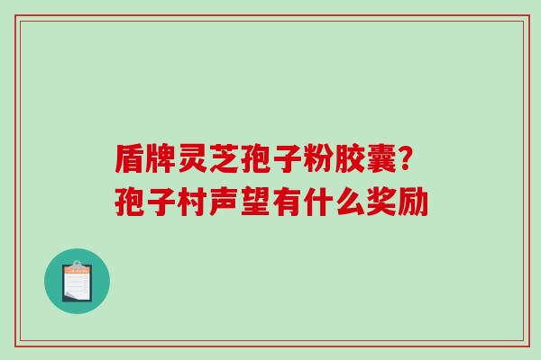 盾牌灵芝孢子粉胶囊?孢子村声望有什么奖励 盾牌灵芝孢子粉胶囊?孢子村声望有什么奖励