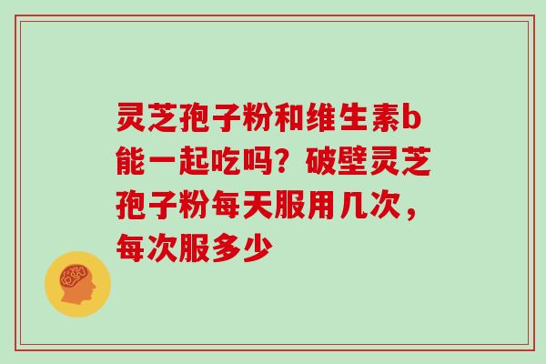 灵芝孢子粉和维生素b能一起吃吗?破壁灵芝孢子粉每天服用几次,每次服多少 灵芝孢子粉和维生素b能一起吃吗?破壁灵芝孢子粉每天服用几次,每次服多少