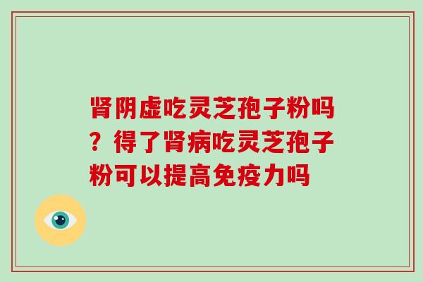 阴虚吃灵芝孢子粉吗?得了吃灵芝孢子粉可以提高免疫力吗 阴虚吃灵芝孢子粉吗?得了吃灵芝孢子粉可以提高免疫力吗