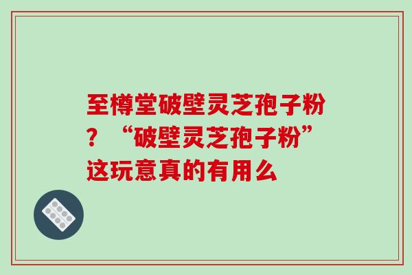 至樽堂破壁灵芝孢子粉?“破壁灵芝孢子粉”这玩意真的有用么 至樽堂破壁灵芝孢子粉?“破壁灵芝孢子粉”这玩意真的有用么