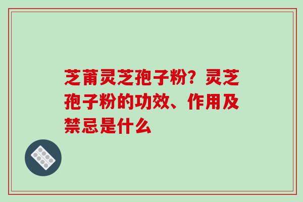 芝莆灵芝孢子粉?灵芝孢子粉的功效、作用及禁忌是什么 芝莆灵芝孢子粉?灵芝孢子粉的功效、作用及禁忌是什么