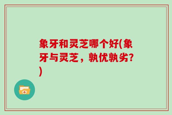 象牙和灵芝哪个好(象牙与灵芝,孰优孰劣?) 象牙和灵芝哪个好(象牙与灵芝,孰优孰劣?)