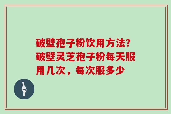 破壁孢子粉饮用方法?破壁灵芝孢子粉每天服用几次,每次服多少 破壁孢子粉饮用方法?破壁灵芝孢子粉每天服用几次,每次服多少