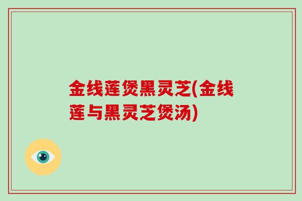 金线莲煲黑灵芝(金线莲与黑灵芝煲汤) 金线莲煲黑灵芝(金线莲与黑灵芝煲汤)