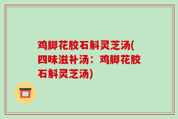 鸡脚花胶石斛灵芝汤(四味滋补汤：鸡脚花胶石斛灵芝汤)