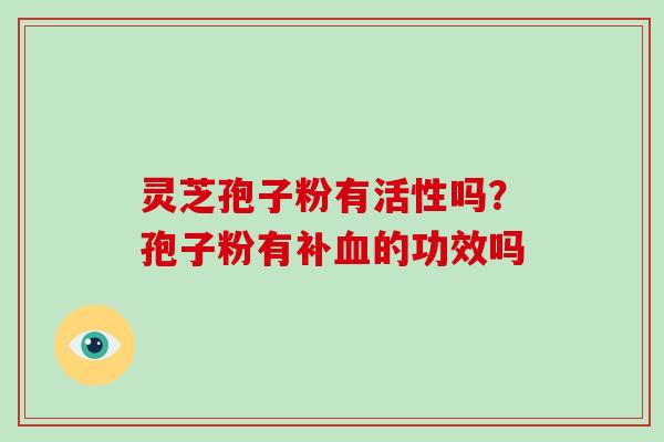 灵芝孢子粉有活性吗？孢子粉有补的功效吗