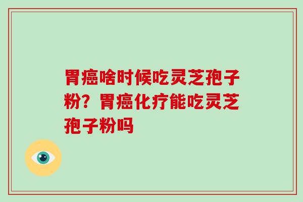胃啥时候吃灵芝孢子粉？胃能吃灵芝孢子粉吗