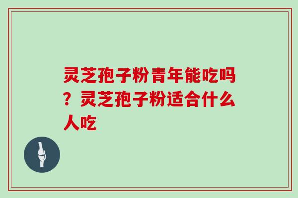 灵芝孢子粉青年能吃吗？灵芝孢子粉适合什么人吃