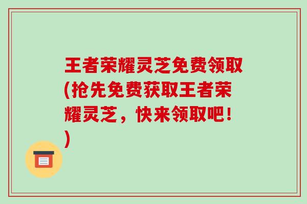王者荣耀灵芝免费领取(抢先免费获取王者荣耀灵芝，快来领取吧！)