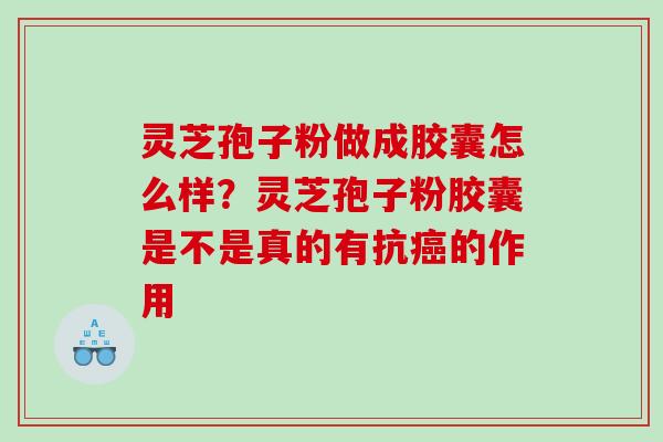 灵芝孢子粉做成胶囊怎么样？灵芝孢子粉胶囊是不是真的有抗的作用