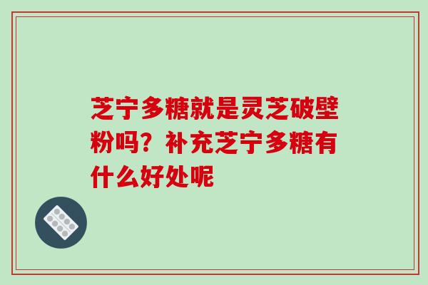 芝宁多糖就是灵芝破壁粉吗？补充芝宁多糖有什么好处呢