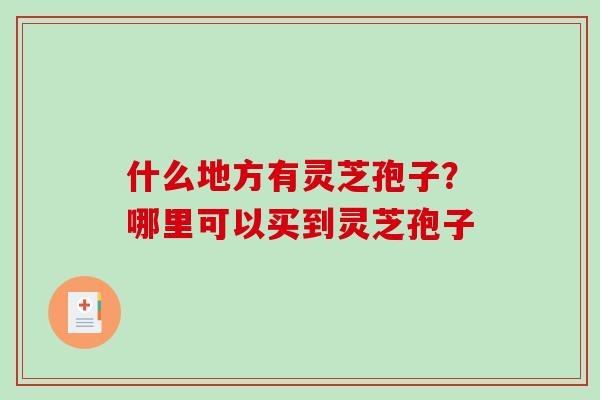 什么地方有灵芝孢子？哪里可以买到灵芝孢子