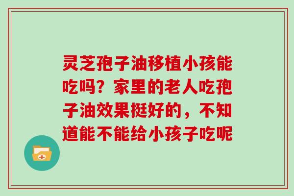 灵芝孢子油移植小孩能吃吗？家里的老人吃孢子油效果挺好的，不知道能不能给小孩子吃呢