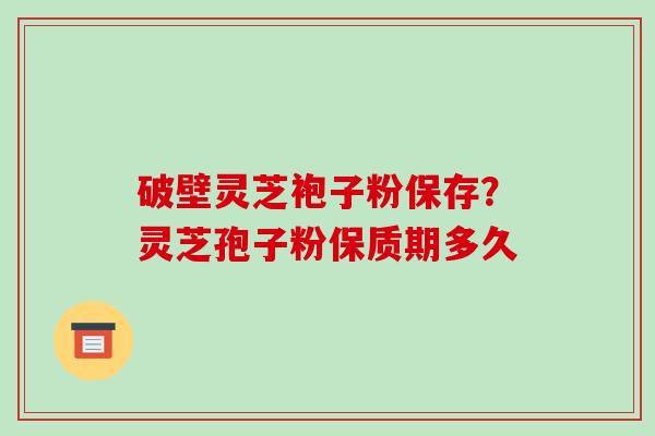 破壁灵芝袍子粉保存？灵芝孢子粉保质期多久