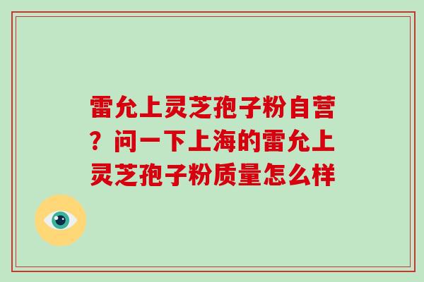 雷允上灵芝孢子粉自营？问一下上海的雷允上灵芝孢子粉质量怎么样