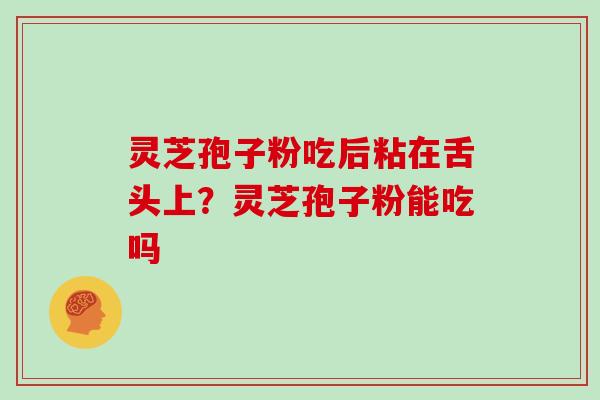 灵芝孢子粉吃后粘在舌头上？灵芝孢子粉能吃吗