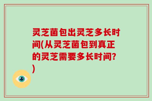 灵芝菌包出灵芝多长时间(从灵芝菌包到真正的灵芝需要多长时间？)