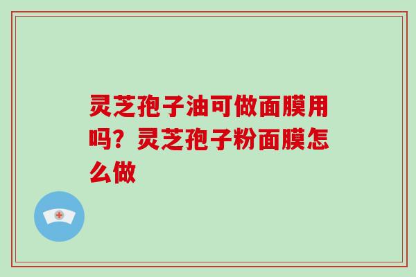 灵芝孢子油可做面膜用吗？灵芝孢子粉面膜怎么做