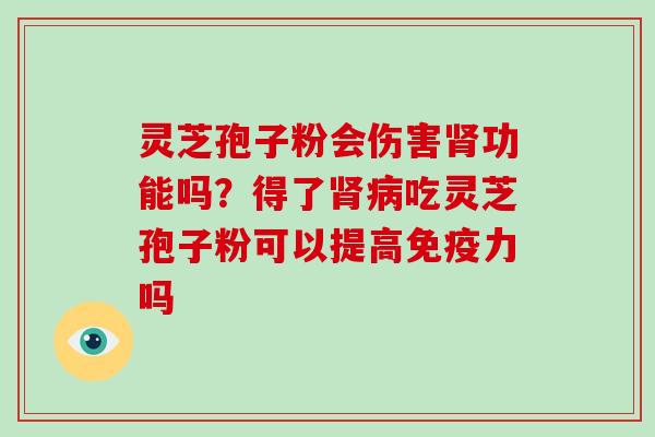 灵芝孢子粉会伤害功能吗？得了吃灵芝孢子粉可以提高免疫力吗