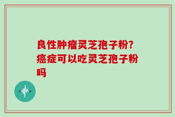 良性灵芝孢子粉？症可以吃灵芝孢子粉吗