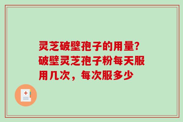 灵芝破壁孢子的用量？破壁灵芝孢子粉每天服用几次，每次服多少