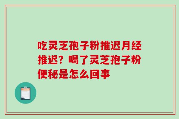 吃灵芝孢子粉推迟推迟？喝了灵芝孢子粉是怎么回事