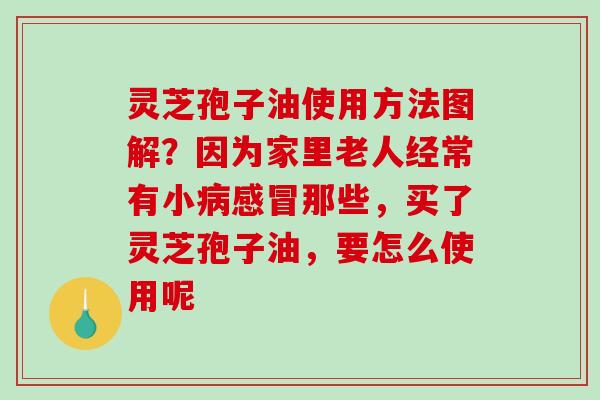 灵芝孢子油使用方法图解？因为家里老人经常有小那些，买了灵芝孢子油，要怎么使用呢