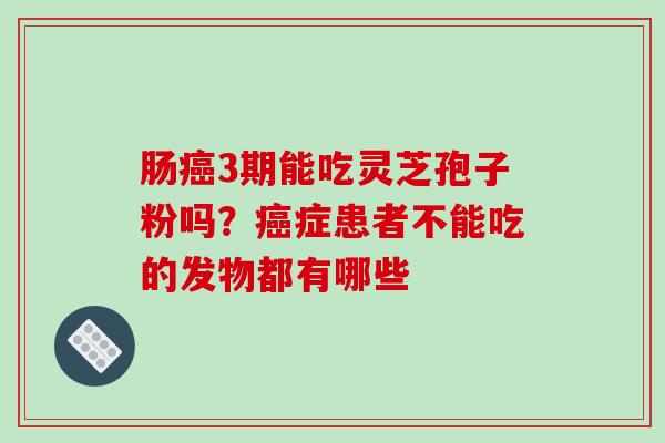 肠3期能吃灵芝孢子粉吗？症患者不能吃的发物都有哪些