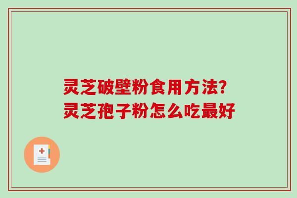 灵芝破壁粉食用方法？灵芝孢子粉怎么吃好