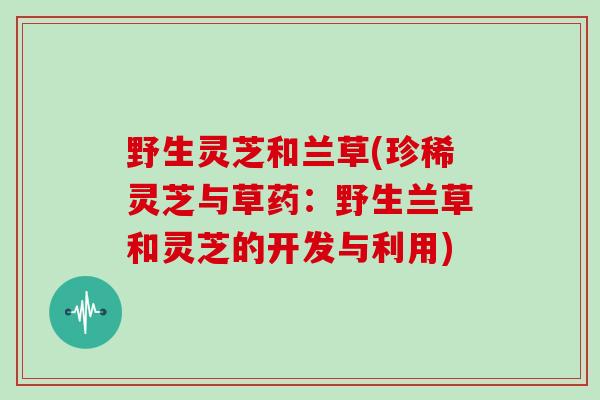 野生灵芝和兰草(珍稀灵芝与草药：野生兰草和灵芝的开发与利用)