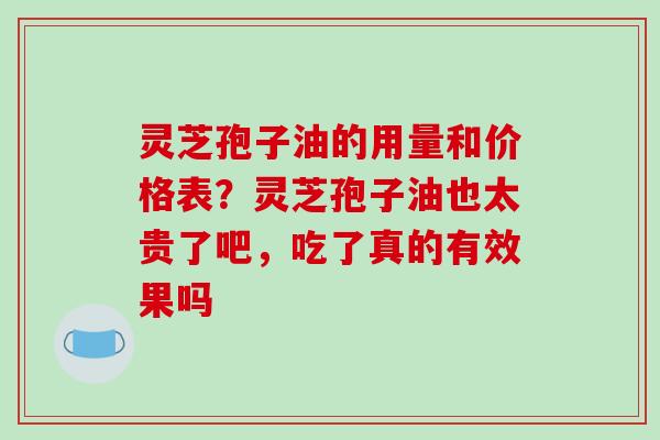 灵芝孢子油的用量和价格表？灵芝孢子油也太贵了吧，吃了真的有效果吗