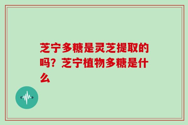 芝宁多糖是灵芝提取的吗？芝宁植物多糖是什么
