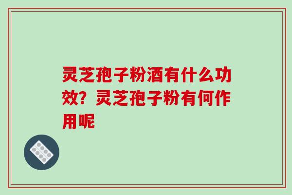 灵芝孢子粉酒有什么功效？灵芝孢子粉有何作用呢
