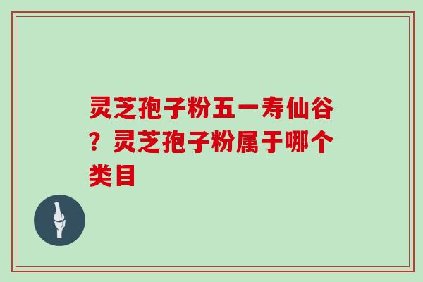 灵芝孢子粉五一寿仙谷？灵芝孢子粉属于哪个类目