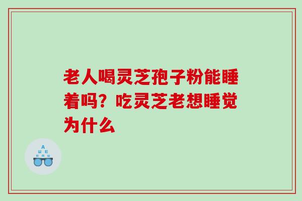 老人喝灵芝孢子粉能睡着吗？吃灵芝老想睡觉为什么
