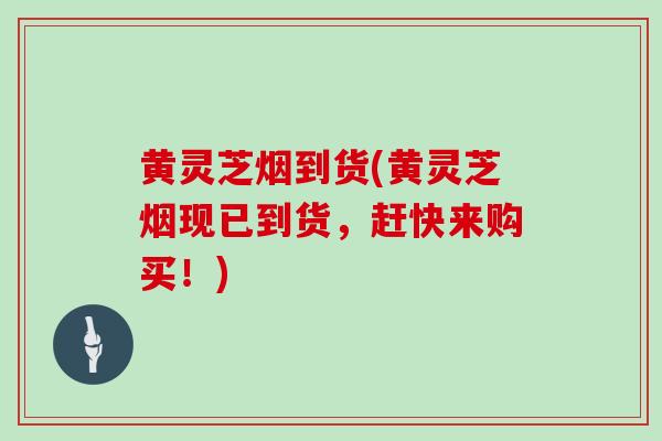 黄灵芝烟到货(黄灵芝烟现已到货，赶快来购买！)